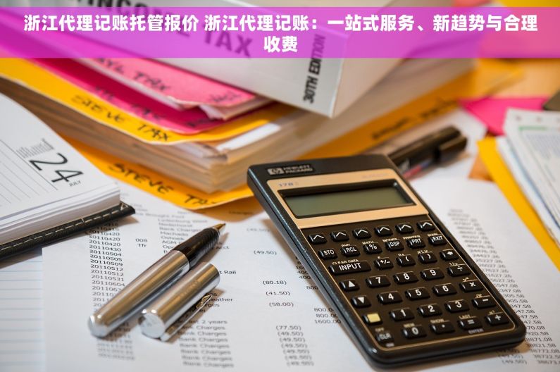 浙江代理记账托管报价 浙江代理记账：一站式服务、新趋势与合理收费