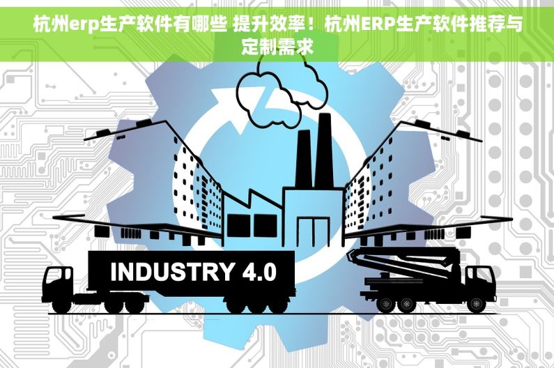 杭州erp生产软件有哪些 提升效率！杭州ERP生产软件推荐与定制需求