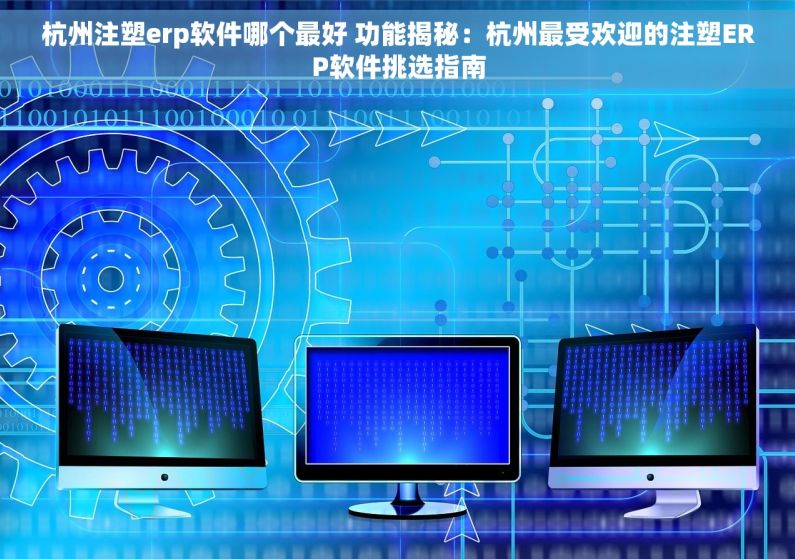 杭州注塑erp软件哪个最好 功能揭秘：杭州最受欢迎的注塑ERP软件挑选指南