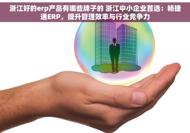 浙江好的erp产品有哪些牌子的 浙江中小企业首选：畅捷通ERP，提升管理效率与行业竞争力