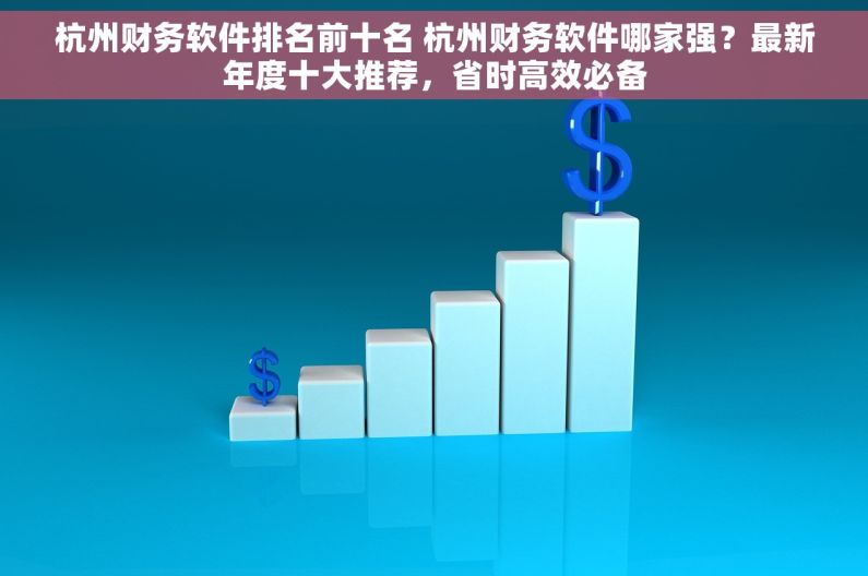 杭州财务软件排名前十名 杭州财务软件哪家强？最新年度十大推荐，省时高效必备