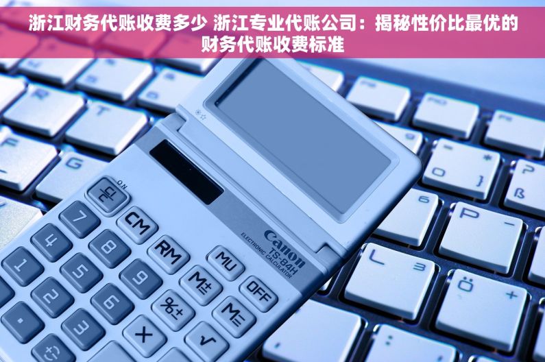 浙江财务代账收费多少 浙江专业代账公司：揭秘性价比最优的财务代账收费标准