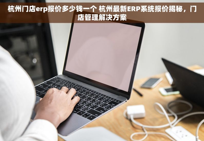 杭州门店erp报价多少钱一个 杭州最新ERP系统报价揭秘，门店管理解决方案