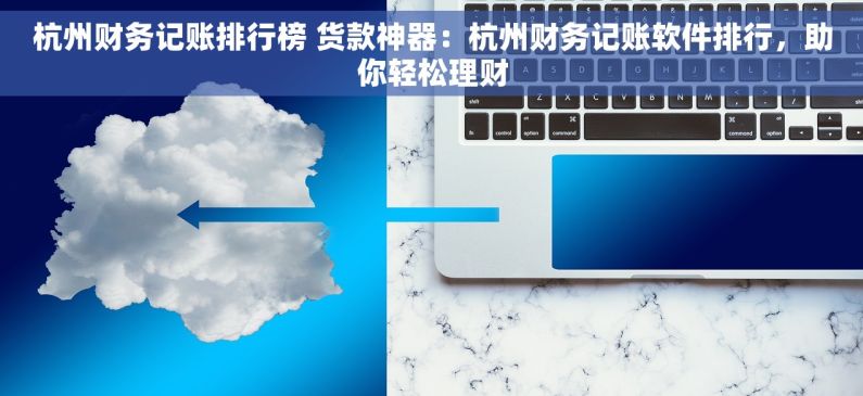 杭州财务记账排行榜 货款神器：杭州财务记账软件排行，助你轻松理财