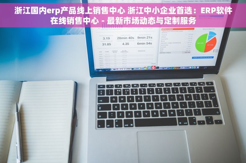 浙江国内erp产品线上销售中心 浙江中小企业首选：ERP软件在线销售中心 - 最新市场动态与定制服务