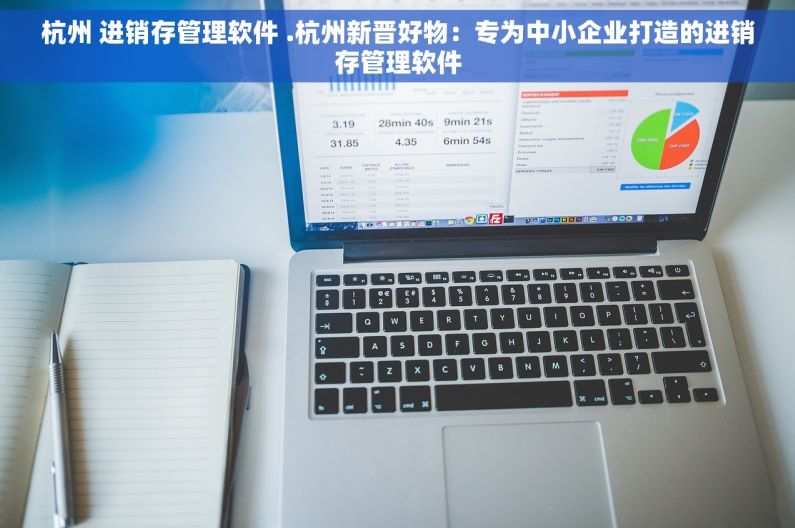 杭州 进销存管理软件 .杭州新晋好物：专为中小企业打造的进销存管理软件