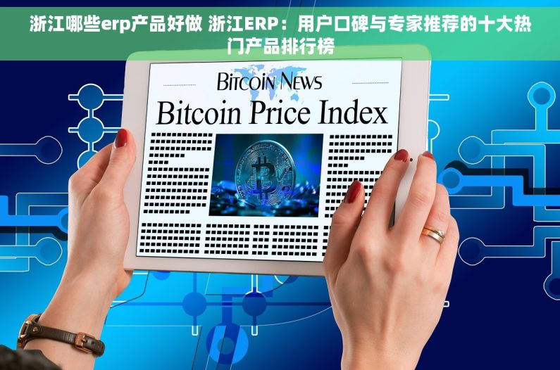 浙江哪些erp产品好做 浙江ERP：用户口碑与专家推荐的十大热门产品排行榜