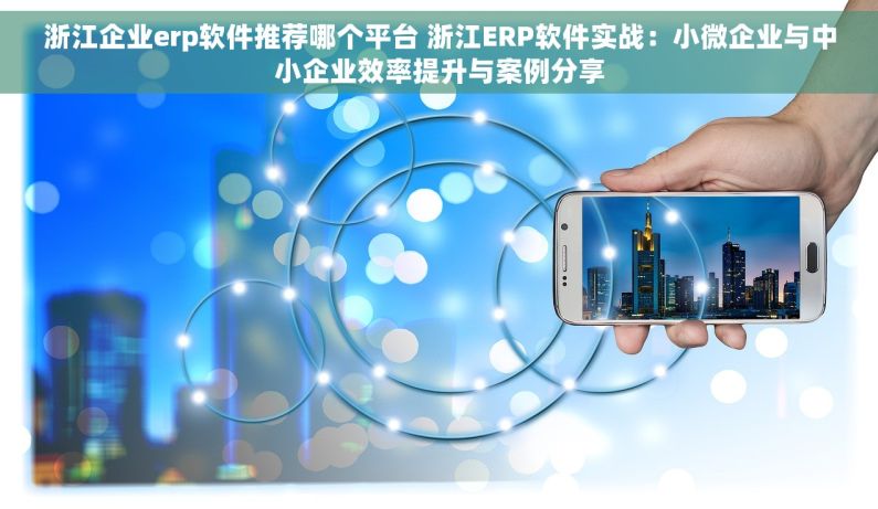 浙江企业erp软件推荐哪个平台 浙江ERP软件实战：小微企业与中小企业效率提升与案例分享