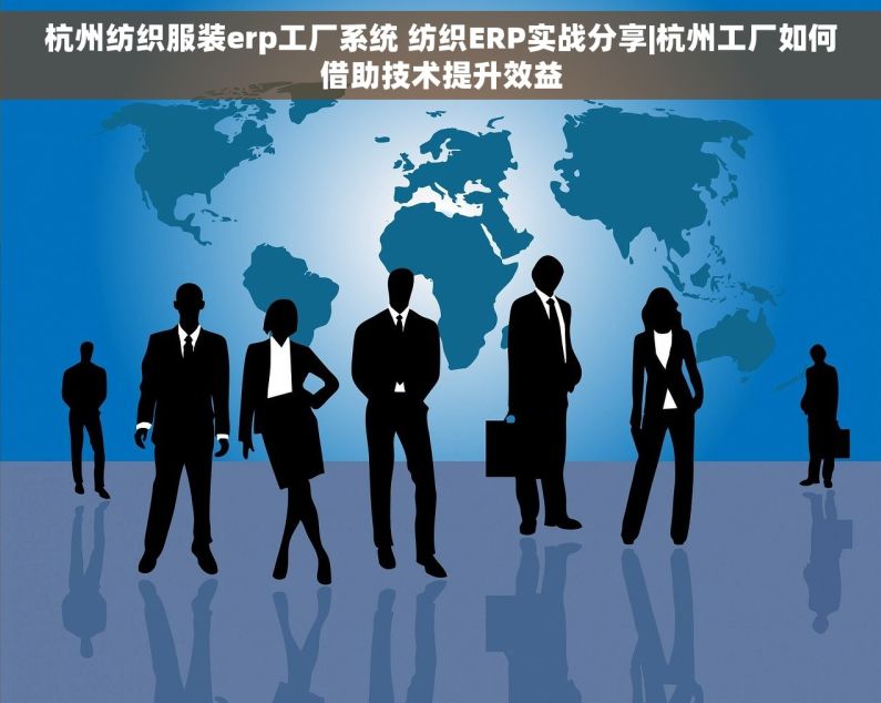 杭州纺织服装erp工厂系统 纺织ERP实战分享|杭州工厂如何借助技术提升效益