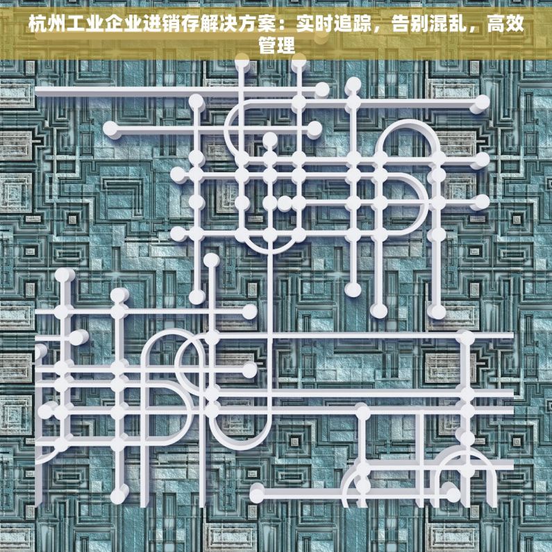 杭州工业企业进销存解决方案：实时追踪，告别混乱，高效管理