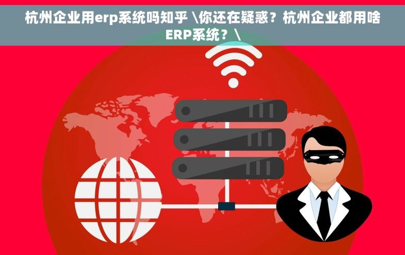 杭州企业用erp系统吗知乎 \你还在疑惑？杭州企业都用啥ERP系统？\