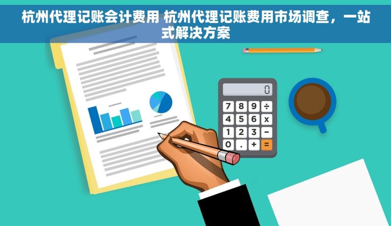 杭州代理记账会计费用 杭州代理记账费用市场调查，一站式解决方案