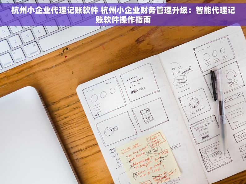 杭州小企业代理记账软件 杭州小企业财务管理升级：智能代理记账软件操作指南