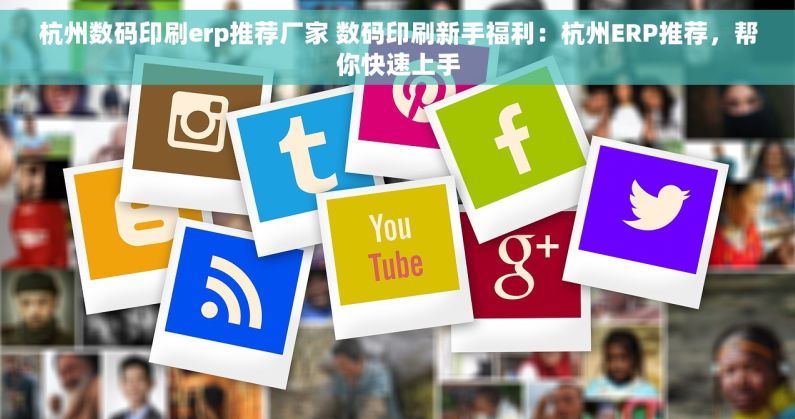 杭州数码印刷erp推荐厂家 数码印刷新手福利：杭州ERP推荐，帮你快速上手