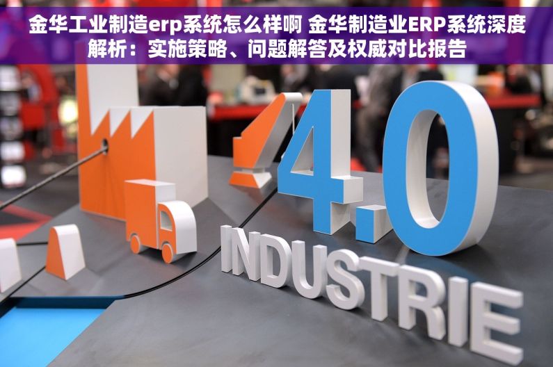金华工业制造erp系统怎么样啊 金华制造业ERP系统深度解析：实施策略、问题解答及权威对比报告
