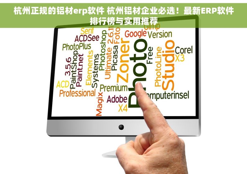 杭州正规的铝材erp软件 杭州铝材企业必选！最新ERP软件排行榜与实用推荐