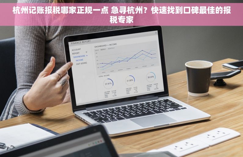 杭州记账报税哪家正规一点 急寻杭州？快速找到口碑最佳的报税专家