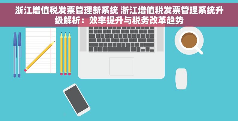 浙江增值税发票管理新系统 浙江增值税发票管理系统升级解析：效率提升与税务改革趋势