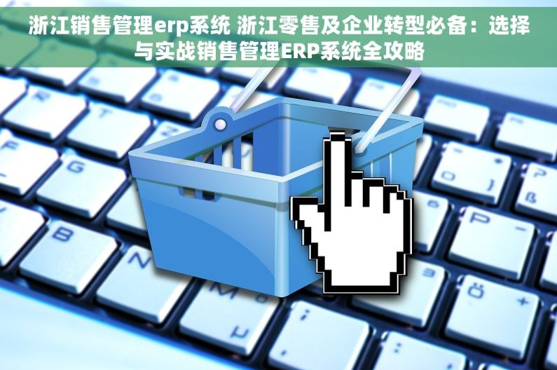 浙江销售管理erp系统 浙江零售及企业转型必备：选择与实战销售管理ERP系统全攻略
