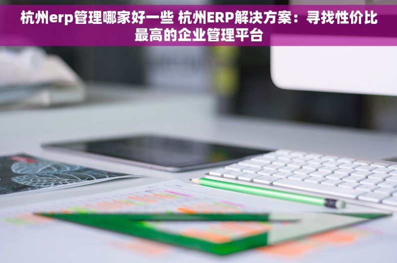 杭州erp管理哪家好一些 杭州ERP解决方案：寻找性价比最高的企业管理平台