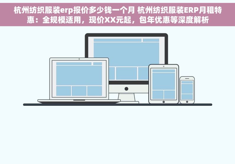 杭州纺织服装erp报价多少钱一个月 杭州纺织服装ERP月租特惠：全规模适用，现价XX元起，包年优惠等深度解析