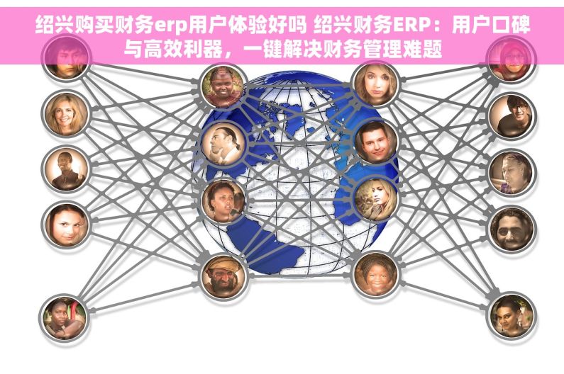 绍兴购买财务erp用户体验好吗 绍兴财务ERP：用户口碑与高效利器，一键解决财务管理难题