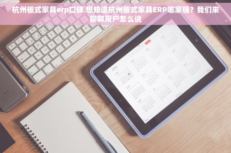 杭州板式家具erp口碑 想知道杭州板式家具ERP哪家强？我们来聊聊用户怎么说