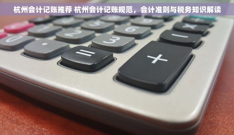杭州会计记账推荐 杭州会计记账规范，会计准则与税务知识解读