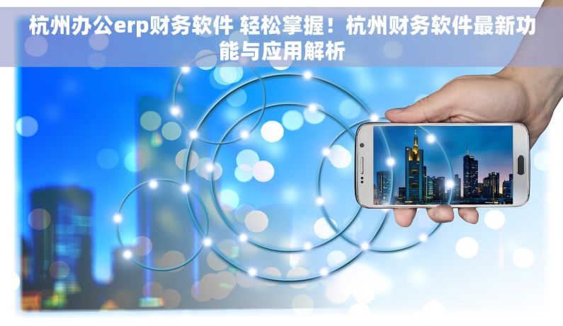 杭州办公erp财务软件 轻松掌握！杭州财务软件最新功能与应用解析