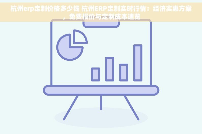 杭州erp定制价格多少钱 杭州ERP定制实时行情：经济实惠方案，免费报价与定制成本速览