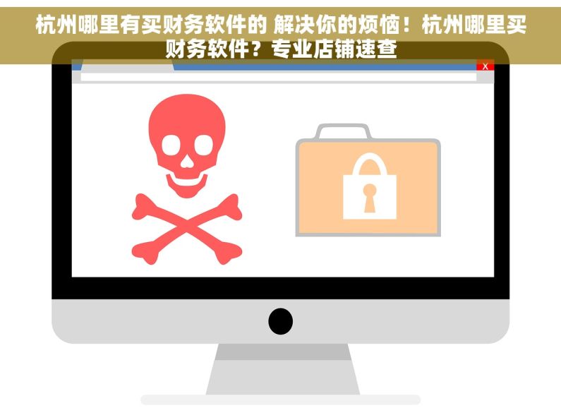 杭州哪里有买财务软件的 解决你的烦恼！杭州哪里买财务软件？专业店铺速查