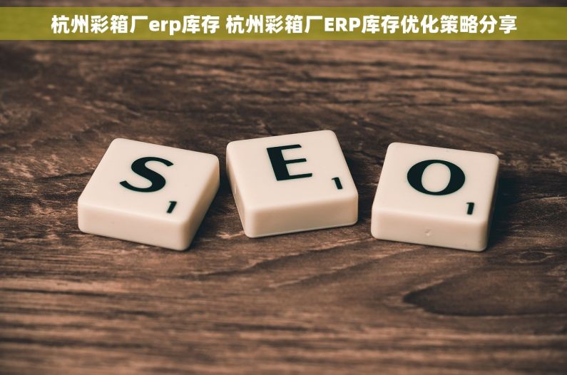 杭州彩箱厂erp库存 杭州彩箱厂ERP库存优化策略分享