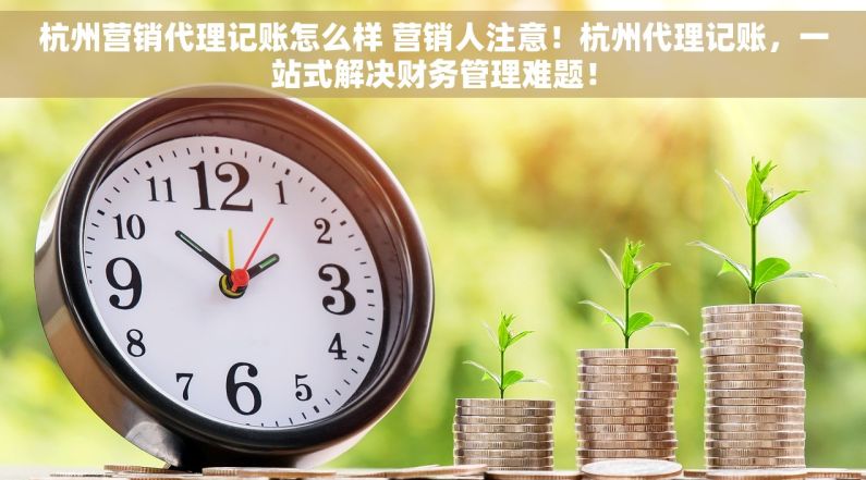 杭州营销代理记账怎么样 营销人注意！杭州代理记账，一站式解决财务管理难题！