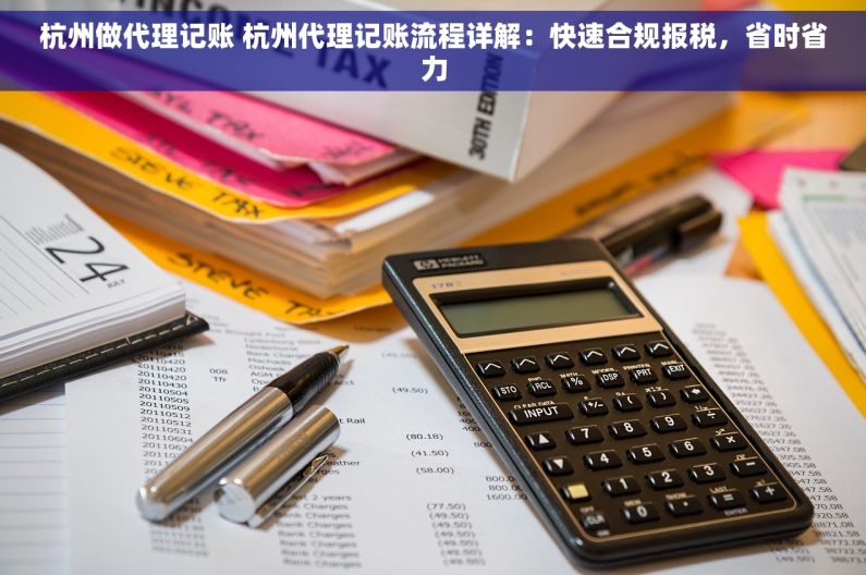 杭州做代理记账 杭州代理记账流程详解：快速合规报税，省时省力