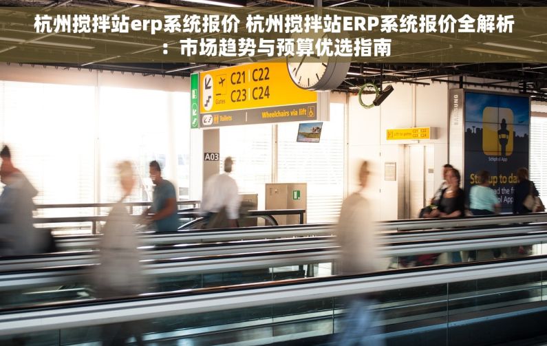 杭州搅拌站erp系统报价 杭州搅拌站ERP系统报价全解析：市场趋势与预算优选指南