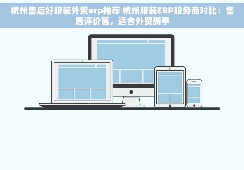 杭州售后好服装外贸erp推荐 杭州服装ERP服务商对比：售后评价高，适合外贸新手