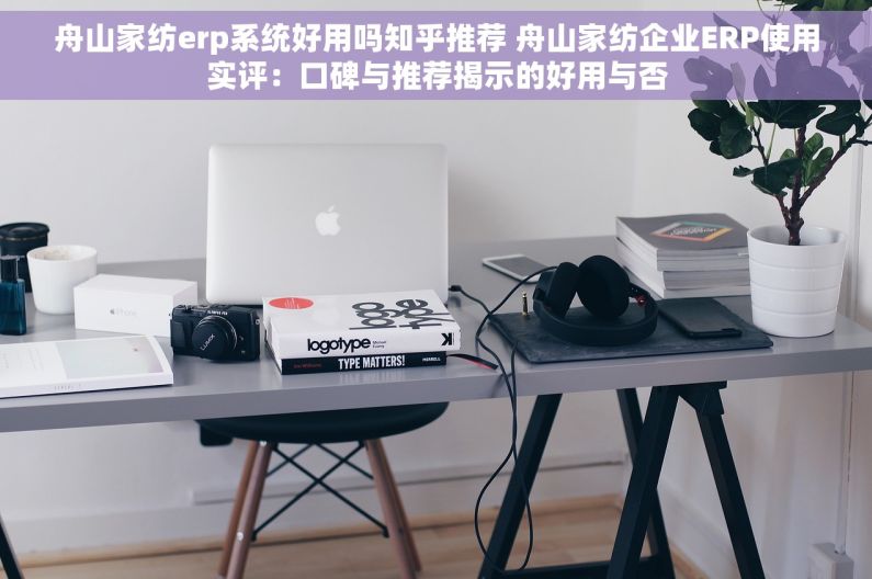 舟山家纺erp系统好用吗知乎推荐 舟山家纺企业ERP使用实评：口碑与推荐揭示的好用与否