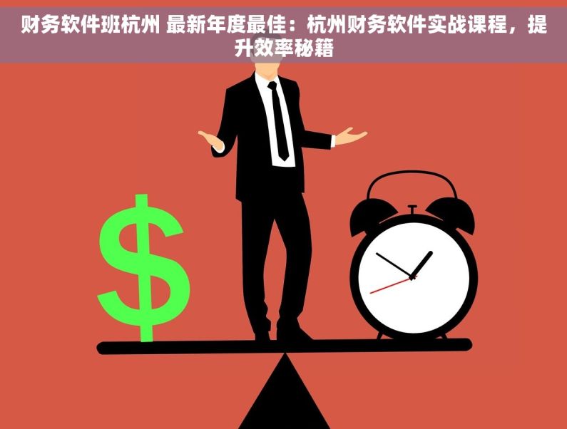 财务软件班杭州 最新年度最佳：杭州财务软件实战课程，提升效率秘籍