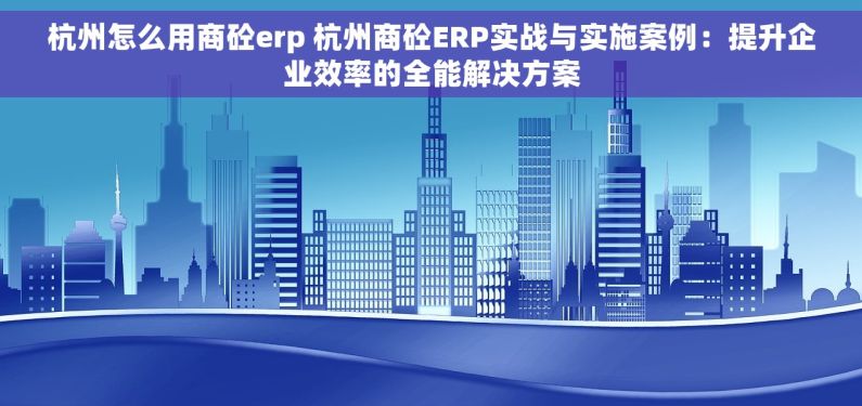 杭州怎么用商砼erp 杭州商砼ERP实战与实施案例：提升企业效率的全能解决方案