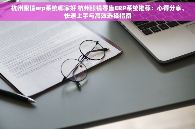 杭州眼镜erp系统哪家好 杭州眼镜零售ERP系统推荐：心得分享、快速上手与高效选择指南