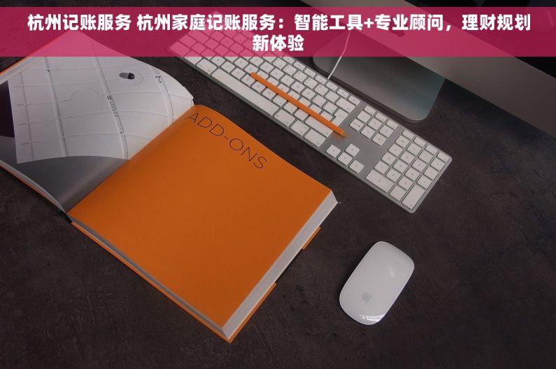 杭州记账服务 杭州家庭记账服务：智能工具+专业顾问，理财规划新体验