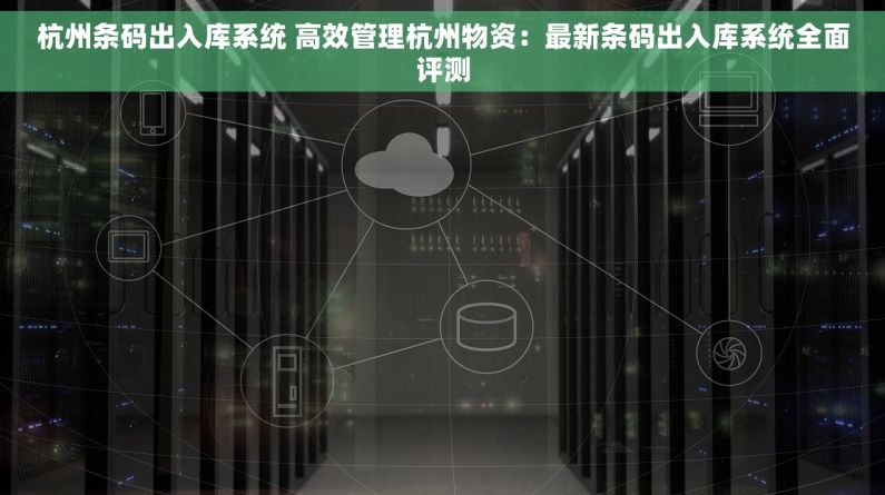 杭州条码出入库系统 高效管理杭州物资：最新条码出入库系统全面评测