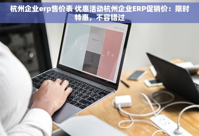 杭州企业erp售价表 优惠活动杭州企业ERP促销价：限时特惠，不容错过