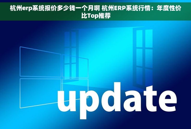 杭州erp系统报价多少钱一个月啊 杭州ERP系统行情：年度性价比Top推荐