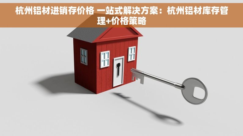 杭州铝材进销存价格 一站式解决方案：杭州铝材库存管理+价格策略