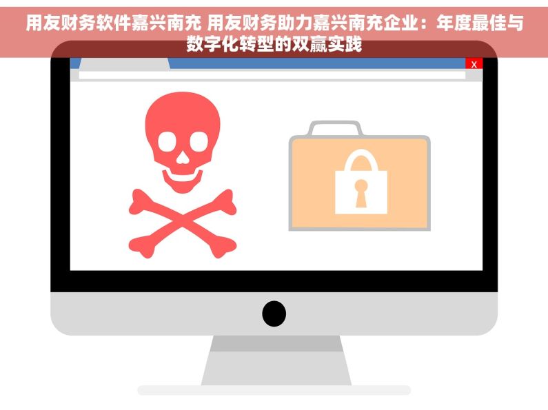 用友财务软件嘉兴南充 用友财务助力嘉兴南充企业：年度最佳与数字化转型的双赢实践