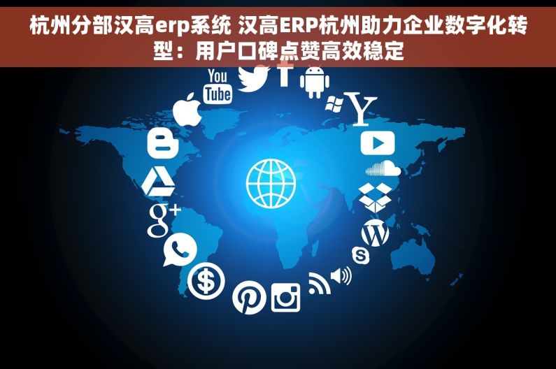 杭州分部汉高erp系统 汉高ERP杭州助力企业数字化转型：用户口碑点赞高效稳定