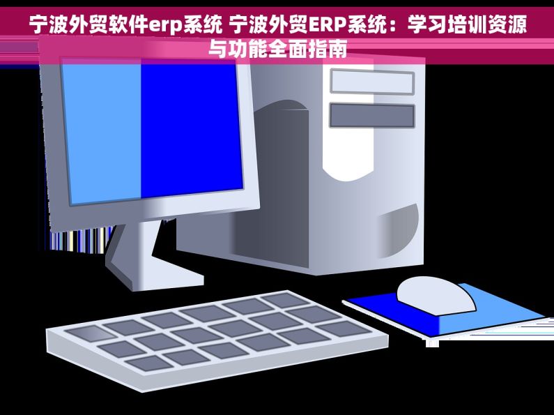 宁波外贸软件erp系统 宁波外贸ERP系统：学习培训资源与功能全面指南