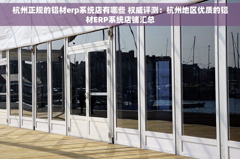 杭州正规的铝材erp系统店有哪些 权威评测：杭州地区优质的铝材ERP系统店铺汇总