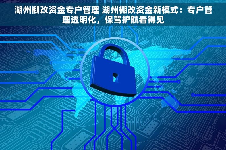 湖州棚改资金专户管理 湖州棚改资金新模式：专户管理透明化，保驾护航看得见